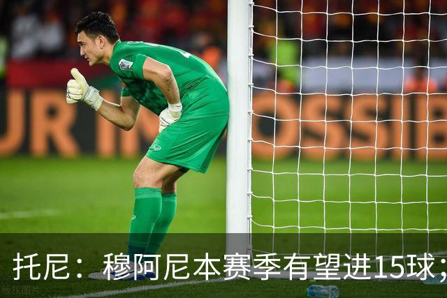 托尼：穆阿尼本赛季有望进15球；沃尔特马德在终结方面需加强